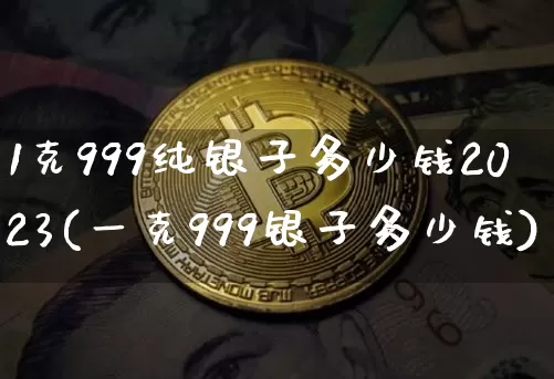 1克999纯银子多少钱2023(一克999银子多少钱)_https://www.czytfl.com_期货行情_第1张