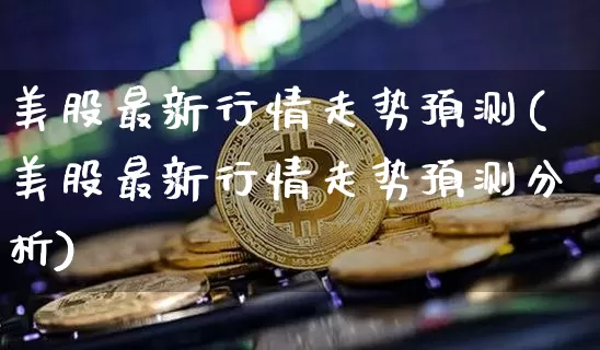 美股最新行情走势预测(美股最新行情走势预测分析)_https://www.czytfl.com_期货_第1张