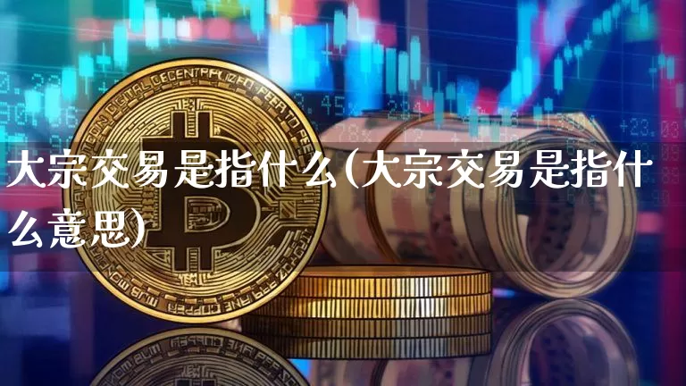 大宗交易是指什么(大宗交易是指什么意思)_https://www.czytfl.com_期货行情_第1张