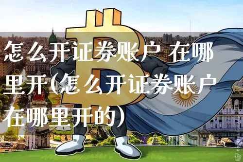 怎么开证券账户 在哪里开(怎么开证券账户在哪里开的)_https://www.czytfl.com_期货_第1张