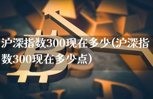 沪深指数300现在多少(沪深指数300现在多少点)_https://www.czytfl.com_期货价格_第1张