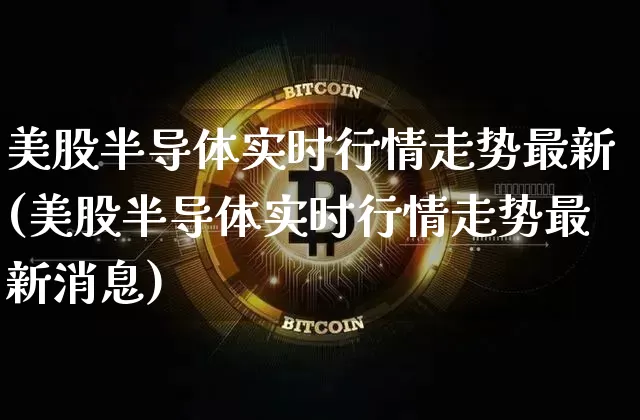 美股半导体实时行情走势最新(美股半导体实时行情走势最新消息)_https://www.czytfl.com_期货走势_第1张