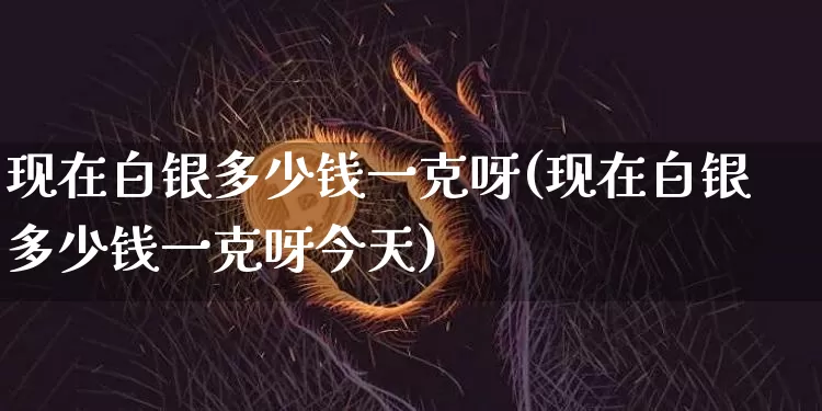现在白银多少钱一克呀(现在白银多少钱一克呀今天)_https://www.czytfl.com_期货走势_第1张