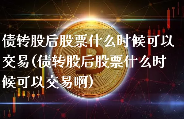 债转股后股票什么时候可以交易(债转股后股票什么时候可以交易啊)_https://www.czytfl.com_期货价格_第1张