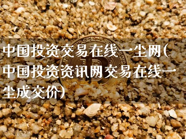 中国投资交易在线一尘网(中国投资资讯网交易在线一尘成交价)_https://www.czytfl.com_期货走势_第1张