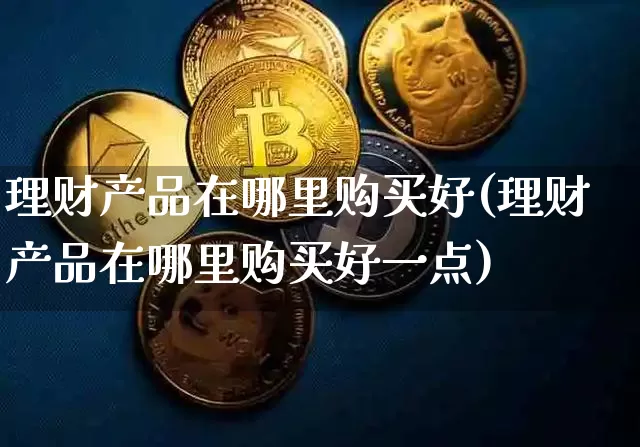 理财产品在哪里购买好(理财产品在哪里购买好一点)_https://www.czytfl.com_期货行情_第1张