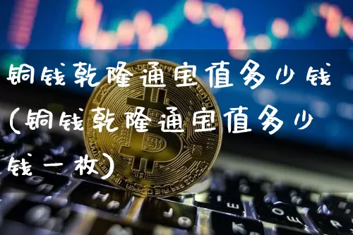 铜钱乾隆通宝值多少钱(铜钱乾隆通宝值多少钱一枚)_https://www.czytfl.com_期货价格_第1张