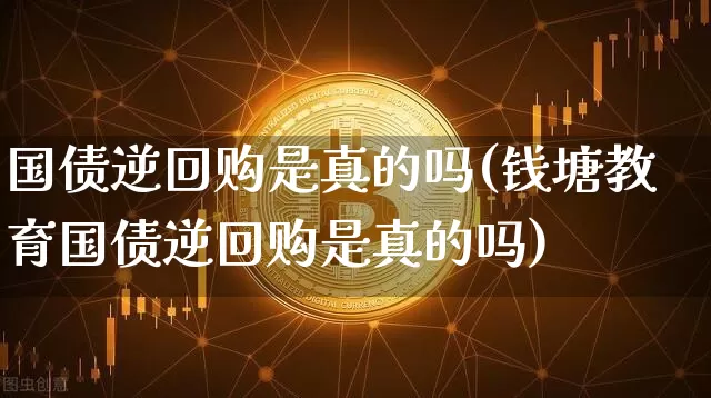 国债逆回购是真的吗(钱塘教育国债逆回购是真的吗)_https://www.czytfl.com_期货行情_第1张