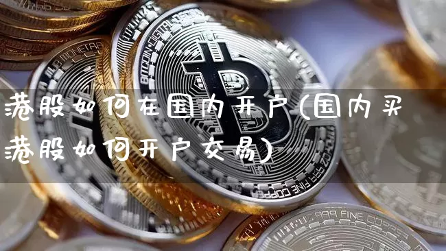 港股如何在国内开户(国内买港股如何开户交易)_https://www.czytfl.com_期货走势_第1张