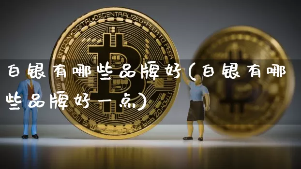 白银有哪些品牌好(白银有哪些品牌好一点)_https://www.czytfl.com_期货行情_第1张