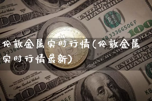 伦敦金属实时行情(伦敦金属实时行情最新)_https://www.czytfl.com_期货价格_第1张