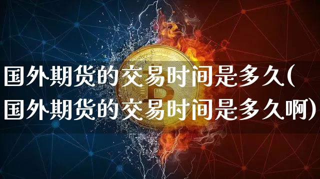 国外期货的交易时间是多久(国外期货的交易时间是多久啊)_https://www.czytfl.com_期货行情_第1张