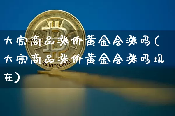 大宗商品涨价黄金会涨吗(大宗商品涨价黄金会涨吗现在)_https://www.czytfl.com_期货行情_第1张