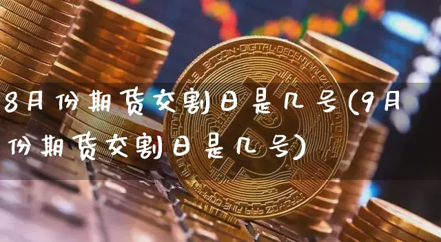 8月份期货交割日是几号(9月份期货交割日是几号)_https://www.czytfl.com_期货行情_第1张