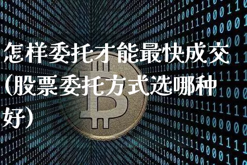 怎样委托才能最快成交(股票委托方式选哪种好)_https://www.czytfl.com_期货价格_第1张