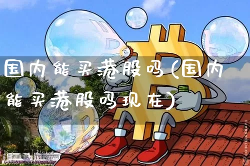 国内能买港股吗(国内能买港股吗现在)_https://www.czytfl.com_期货价格_第1张
