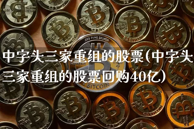 中字头三家重组的股票(中字头三家重组的股票回购40亿)_https://www.czytfl.com_期货价格_第1张