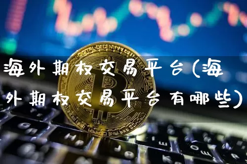 海外期权交易平台(海外期权交易平台有哪些)_https://www.czytfl.com_期货行情_第1张