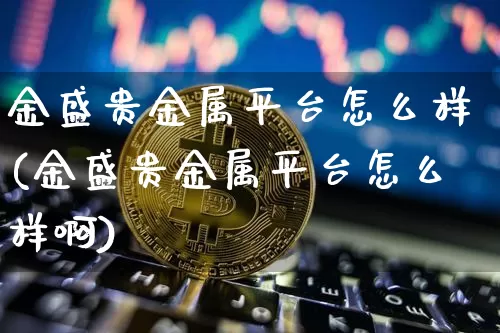 金盛贵金属平台怎么样(金盛贵金属平台怎么样啊)_https://www.czytfl.com_期货行情_第1张