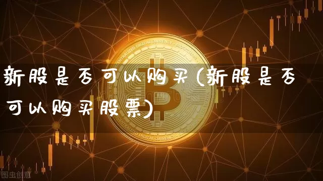新股是否可以购买(新股是否可以购买股票)_https://www.czytfl.com_期货走势_第1张