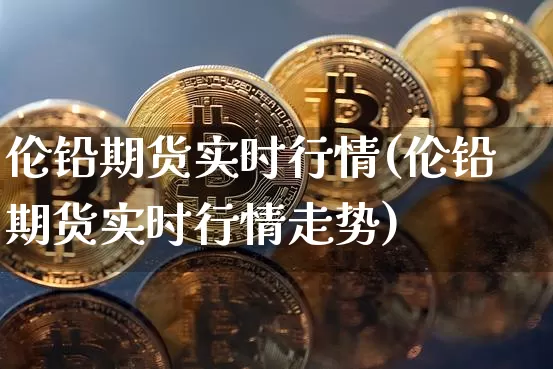 伦铅期货实时行情(伦铅期货实时行情走势)_https://www.czytfl.com_期货行情_第1张