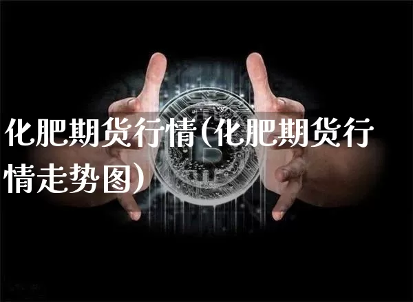 化肥期货行情(化肥期货行情走势图)_https://www.czytfl.com_期货行情_第1张
