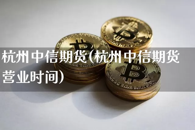 杭州中信期货(杭州中信期货营业时间)_https://www.czytfl.com_期货_第1张
