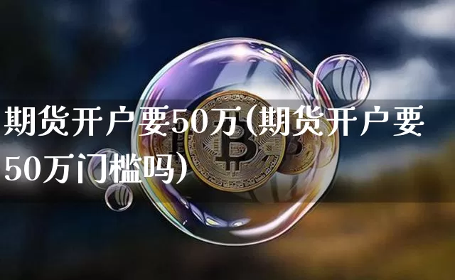 期货开户要50万(期货开户要50万门槛吗)_https://www.czytfl.com_期货行情_第1张