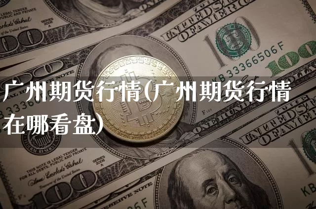 广州期货行情(广州期货行情在哪看盘)_https://www.czytfl.com_期货交易_第1张