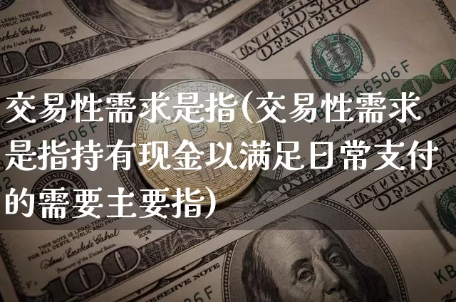 交易性需求是指(交易性需求是指持有现金以满足日常支付的需要主要指)_https://www.czytfl.com_期货价格_第1张