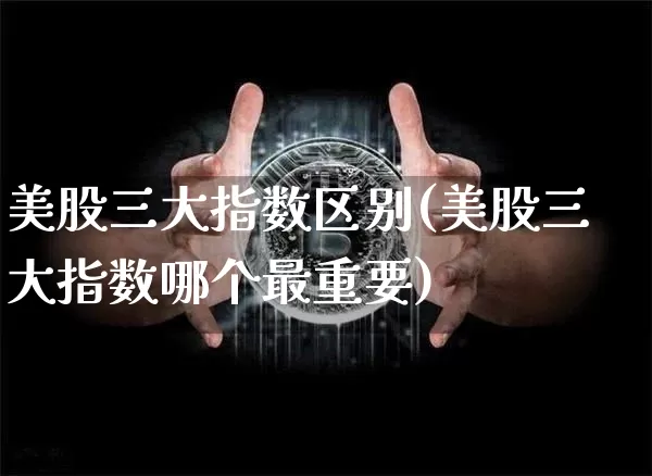 美股三大指数区别(美股三大指数哪个最重要)_https://www.czytfl.com_期货走势_第1张