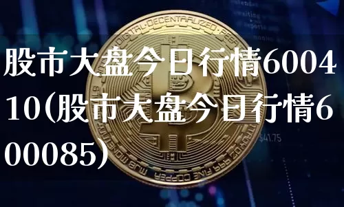 股市大盘今日行情600410(股市大盘今日行情600085)_https://www.czytfl.com_期货走势_第1张