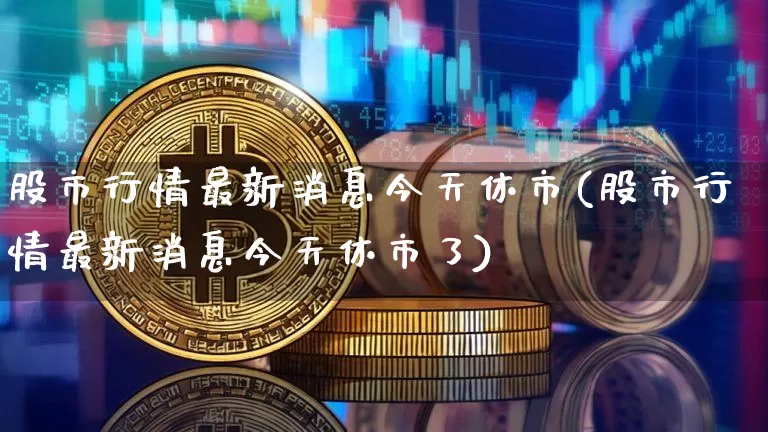 股市行情最新消息今天休市(股市行情最新消息今天休市了)_https://www.czytfl.com_期货走势_第1张