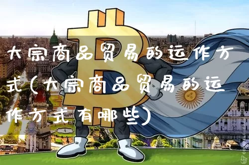 大宗商品贸易的运作方式(大宗商品贸易的运作方式有哪些)_https://www.czytfl.com_期货行情_第1张