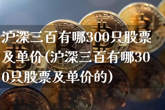 沪深三百有哪300只股票及单价(沪深三百有哪300只股票及单价的)_https://www.czytfl.com_期货_第1张