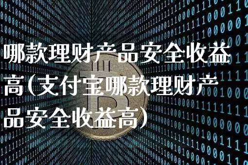 哪款理财产品安全收益高(支付宝哪款理财产品安全收益高)_https://www.czytfl.com_期货_第1张