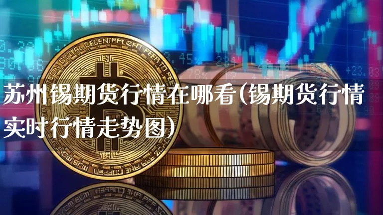 苏州锡期货行情在哪看(锡期货行情实时行情走势图)_https://www.czytfl.com_期货_第1张