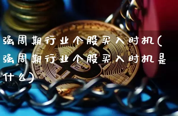 强周期行业个股买入时机(强周期行业个股买入时机是什么)_https://www.czytfl.com_期货价格_第1张
