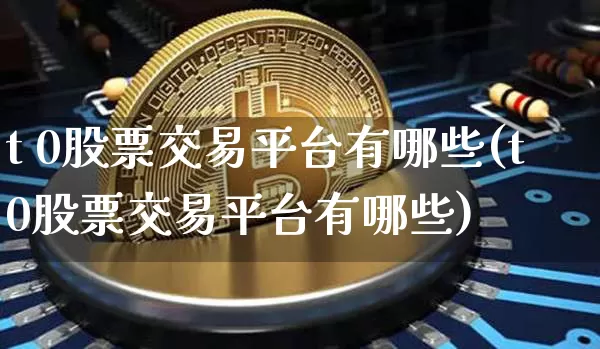 t 0股票交易平台有哪些(t0股票交易平台有哪些)_https://www.czytfl.com_期货走势_第1张