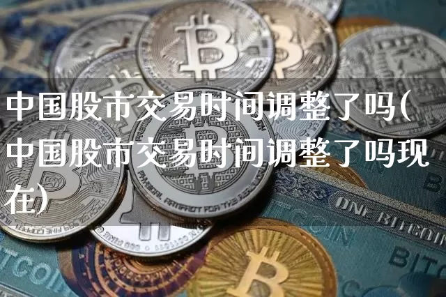 中国股市交易时间调整了吗(中国股市交易时间调整了吗现在)_https://www.czytfl.com_期货价格_第1张