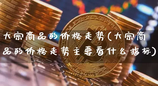 大宗商品的价格走势(大宗商品的价格走势主要看什么指标)_https://www.czytfl.com_期货行情_第1张