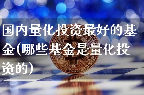 国内量化投资最好的基金(哪些基金是量化投资的)_https://www.czytfl.com_期货行情_第1张
