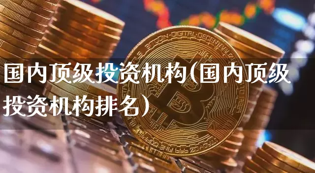 国内顶级投资机构(国内顶级投资机构排名)_https://www.czytfl.com_期货走势_第1张