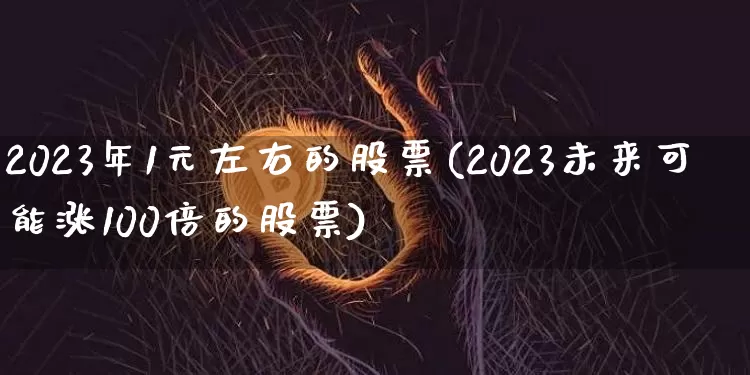 2023年1元左右的股票(2023未来可能涨100倍的股票)_https://www.czytfl.com_期货价格_第1张