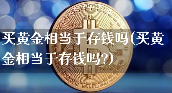 买黄金相当于存钱吗(买黄金相当于存钱吗?)_https://www.czytfl.com_期货价格_第1张