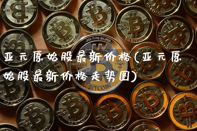 亚元原始股最新价格(亚元原始股最新价格走势图)_https://www.czytfl.com_期货_第1张