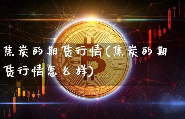 焦炭的期货行情(焦炭的期货行情怎么样)_https://www.czytfl.com_期货交易_第1张