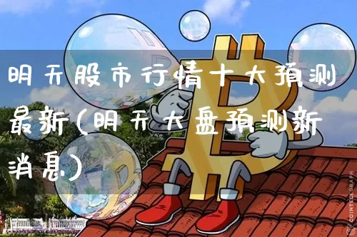 明天股市行情十大预测最新(明天大盘预测新消息)_https://www.czytfl.com_期货走势_第1张