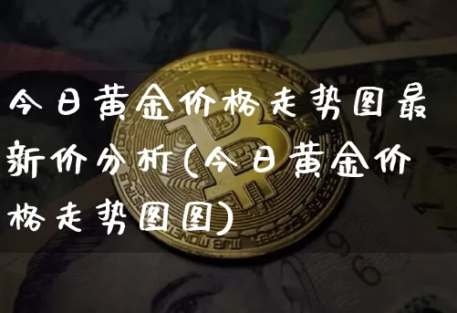 今日黄金价格走势图最新价分析(今日黄金价格走势图图)_https://www.czytfl.com_期货行情_第1张