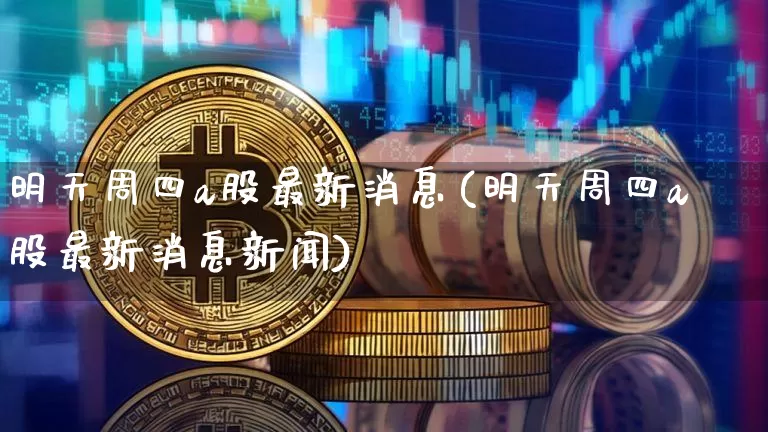 明天周四a股最新消息(明天周四a股最新消息新闻)_https://www.czytfl.com_期货走势_第1张